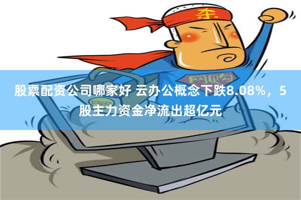 股票配资公司哪家好 云办公概念下跌8.08%，5股主力资金净流出超亿元