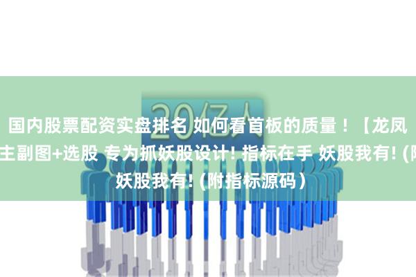 国内股票配资实盘排名 如何看首板的质量 ! 【龙凤抓妖首板】主副图+选股 专为抓妖股设计! 指标在手 妖股我有! (附指标源码）