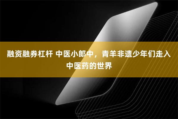 融资融券杠杆 中医小郎中，青羊非遗少年们走入中医药的世界