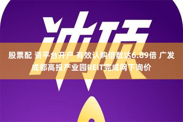 股票配 资平台开户 有效认购倍数达6.89倍 广发成都高投产业园REIT完成网下询价