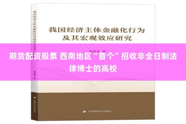 期货配资股票 西南地区“首个”招收非全日制法律博士的高校