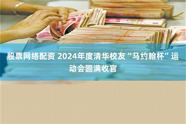 股票网络配资 2024年度清华校友“马约翰杯”运动会圆满收官