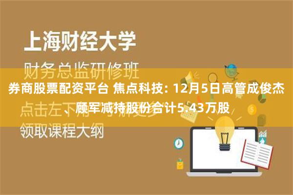 券商股票配资平台 焦点科技: 12月5日高管成俊杰、顾军减持股份合计5.43万股