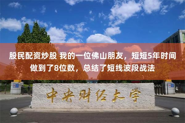 股民配资炒股 我的一位佛山朋友，短短5年时间做到了8位数，总结了短线波段战法