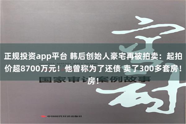 正规投资app平台 韩后创始人豪宅再被拍卖：起拍价超8700万元！他曾称为了还债 卖了300多套房！