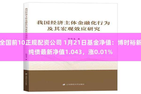 全国前10正规配资公司 1月21日基金净值：博时裕新纯债最新净值1.043，涨0.01%