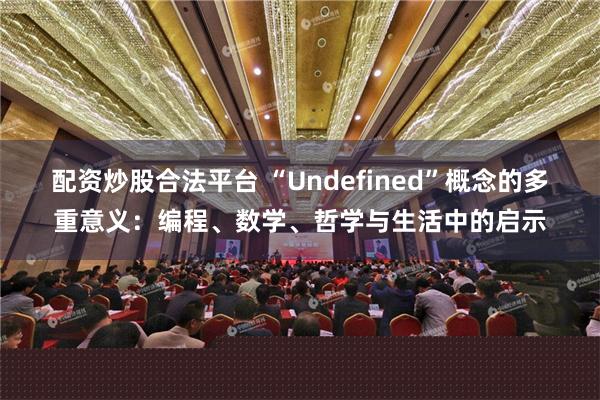 配资炒股合法平台 “Undefined”概念的多重意义：编程、数学、哲学与生活中的启示