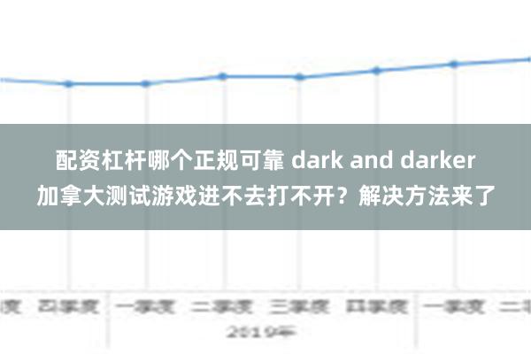 配资杠杆哪个正规可靠 dark and darker加拿大测试游戏进不去打不开？解决方法来了