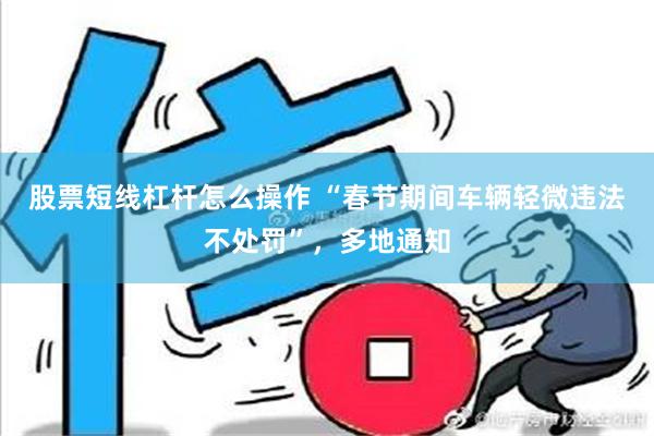 股票短线杠杆怎么操作 “春节期间车辆轻微违法不处罚”，多地通知