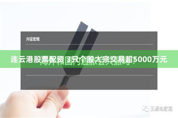 连云港股票配资 3只个股大宗交易超5000万元