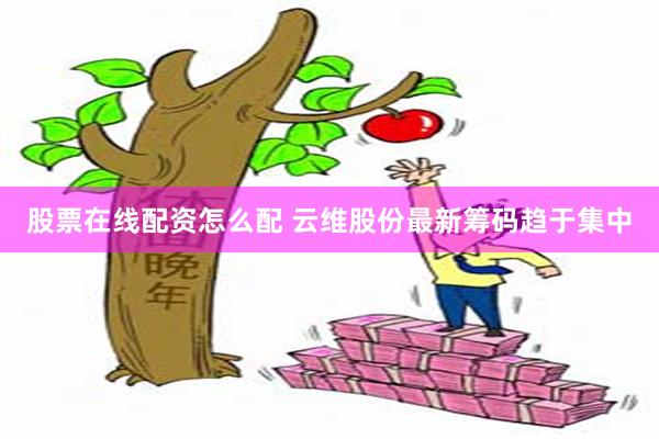 股票在线配资怎么配 云维股份最新筹码趋于集中