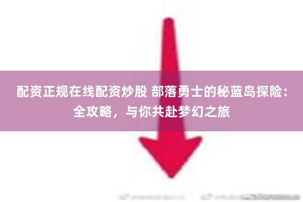 配资正规在线配资炒股 部落勇士的秘蓝岛探险：全攻略，与你共赴梦幻之旅