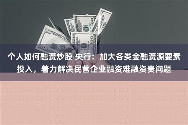 个人如何融资炒股 央行：加大各类金融资源要素投入，着力解决民营企业融资难融资贵问题