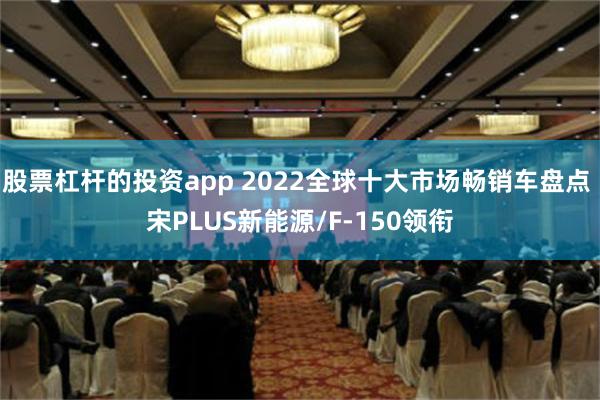 股票杠杆的投资app 2022全球十大市场畅销车盘点 宋PLUS新能源/F-150领衔